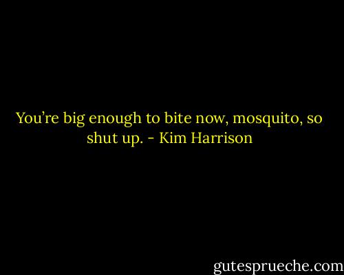 You’re big enough to bite now, mosquito, so shut up. - Kim Harrison