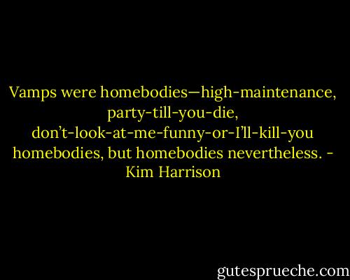 Vamps were homebodies—high-maintenance, party-till-you-die, don’t-look-at-me-funny-or-I’ll-kill-you homebodies, but homebodies nevertheless. - Kim Harrison