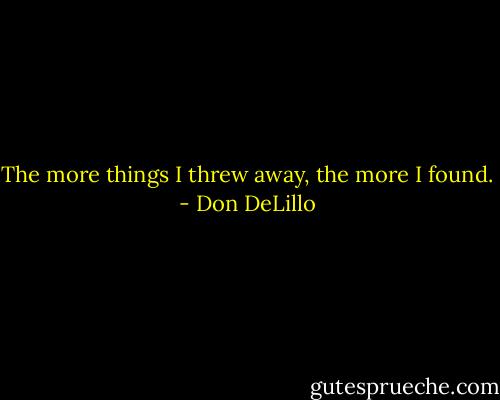 The more things I threw away, the more I found. - Don DeLillo