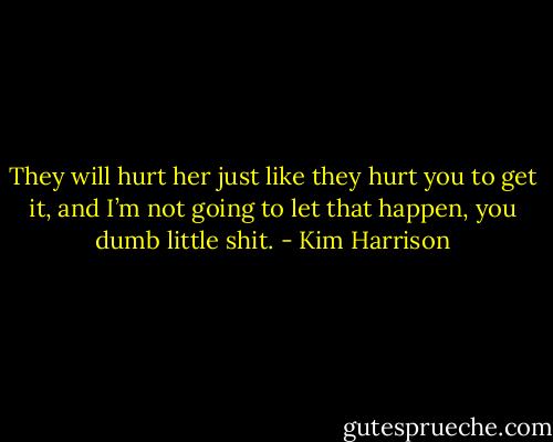 They will hurt her just like they hurt you to get it, and I’m not going to let that happen, you dumb little shit. - Kim Harrison