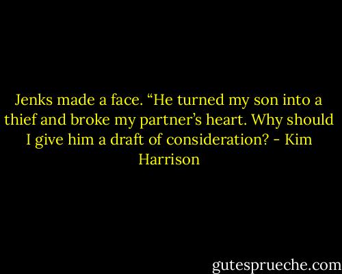 Jenks made a face. “He turned my son into a thief and broke my partner’s heart. Why should I give him a draft of consideration? - Kim Harrison