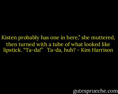 Kisten probably has one in here,” she muttered, then turned with a tube of what looked like lipstick. “Ta-da!” <br /><br />Ta-da, huh? - Kim Harrison