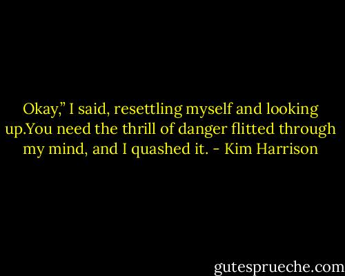 Okay,” I said, resettling myself and looking up.You need the thrill of danger flitted through my mind, and I quashed it. - Kim Harrison