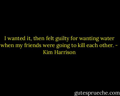 I wanted it, then felt guilty for wanting water when my friends were going to kill each other. - Kim Harrison