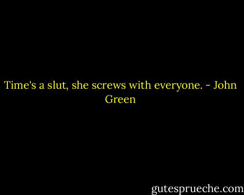 Time's a slut, she screws with everyone. - John Green