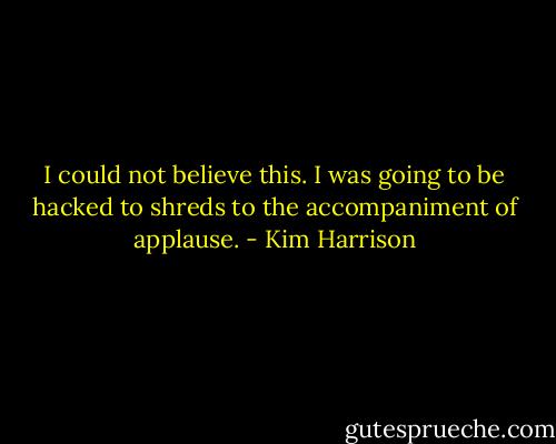 I could not believe this. I was going to be hacked to shreds to the accompaniment of applause. - Kim Harrison