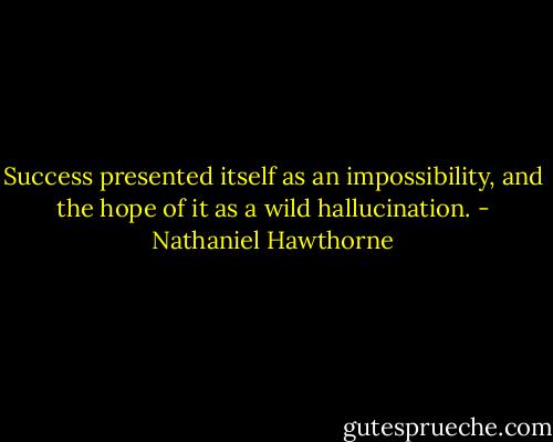Success presented itself as an impossibility, and the hope of it as a wild hallucination. - Nathaniel Hawthorne