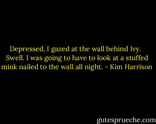 Depressed, I gazed at the wall behind Ivy. <br /><br />Swell. I was going to have to look at a stuffed mink nailed to the wall all night. - Kim Harrison