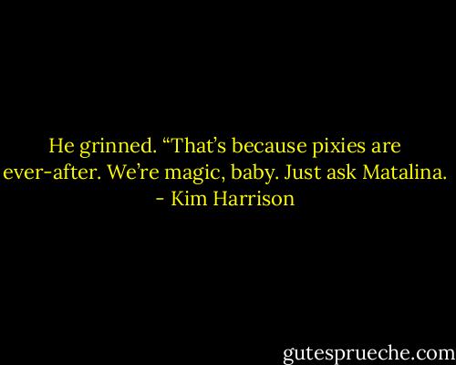 He grinned. “That’s because pixies are ever-after. We’re magic, baby. Just ask Matalina. - Kim Harrison