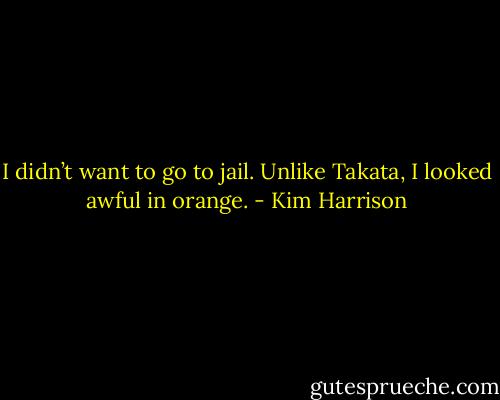 I didn’t want to go to jail. Unlike Takata, I looked awful in orange. - Kim Harrison