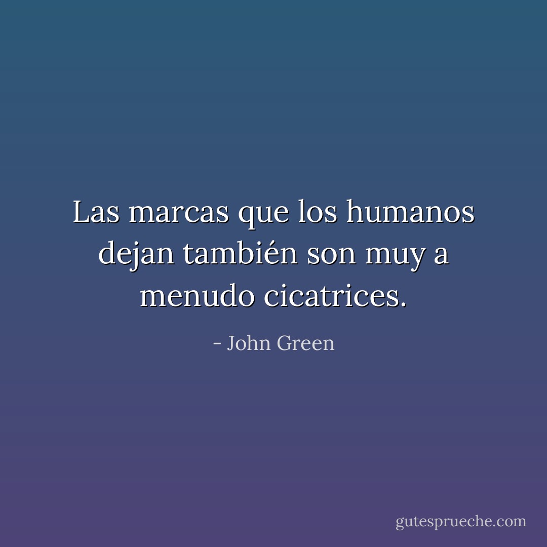Las marcas que los humanos dejan también son muy a menudo cicatrices. - John Green