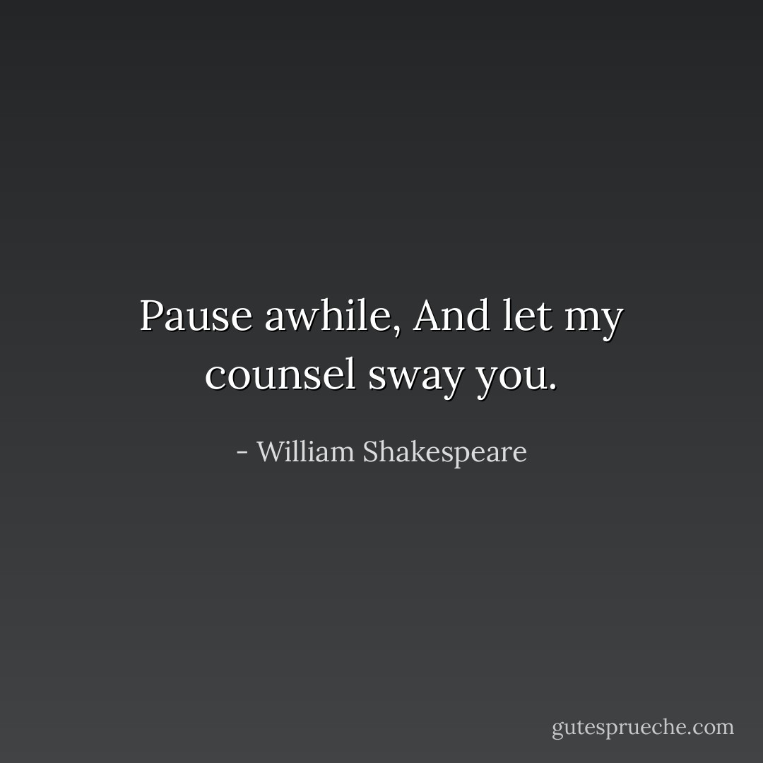 Pause awhile, And let my counsel sway you. - William Shakespeare