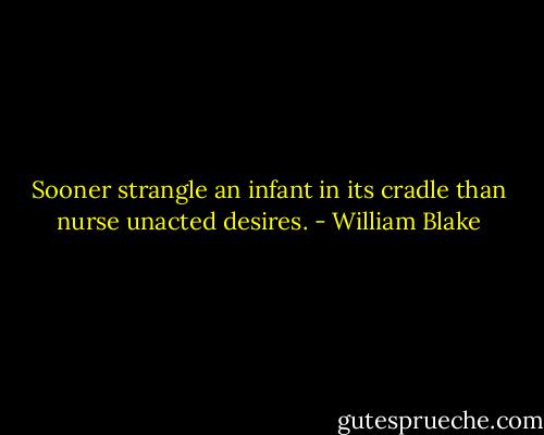 Sooner strangle an infant in its cradle than nurse unacted desires. - William Blake