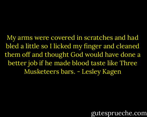 My arms were covered in scratches and had bled a little so I licked my finger and cleaned them off and thought God would have done a better job if he made blood taste like Three Musketeers bars. - Lesley Kagen