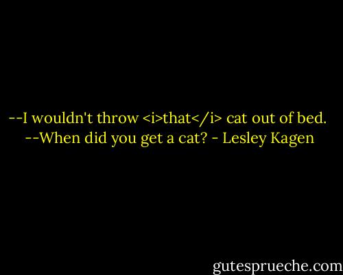 --I wouldn't throw <i>that</i> cat out of bed.<br /><br />--When did you get a cat? - Lesley Kagen