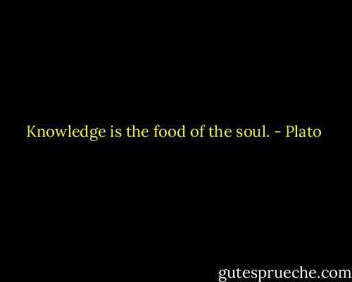 Knowledge is the food of the soul. - Plato