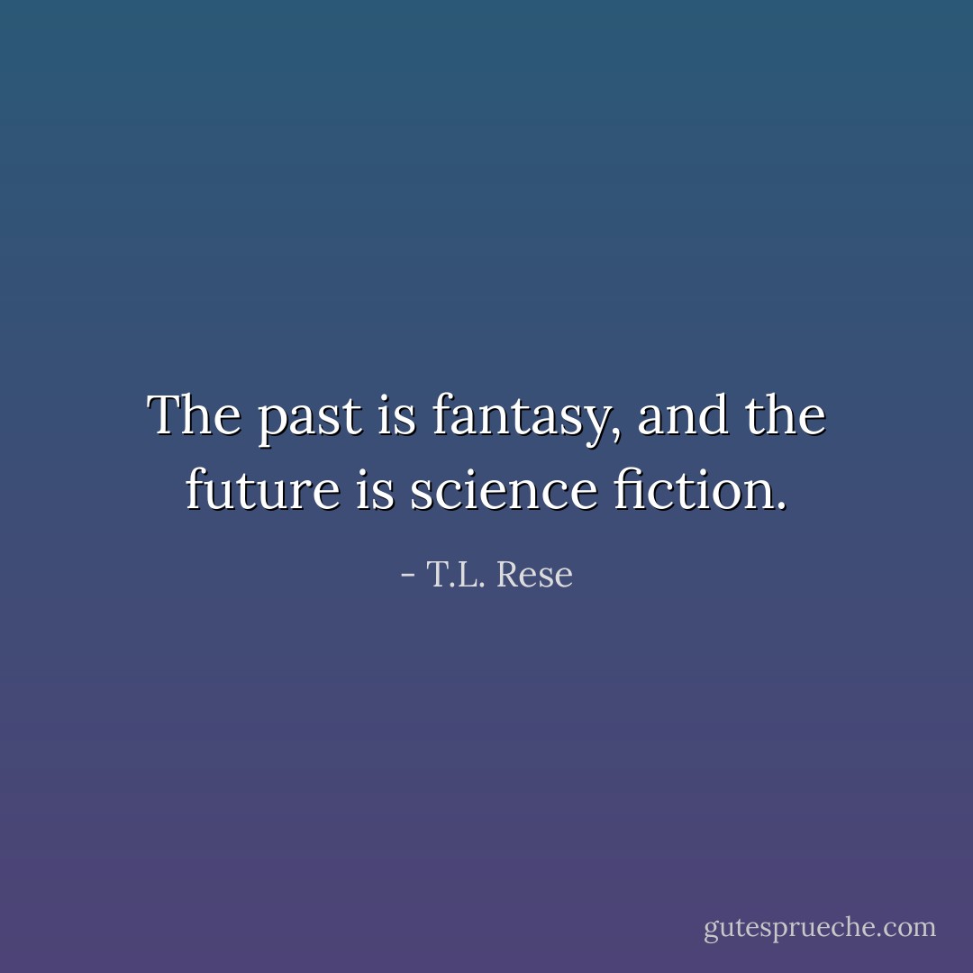 The past is fantasy, and the future is science fiction. - T.L. Rese
