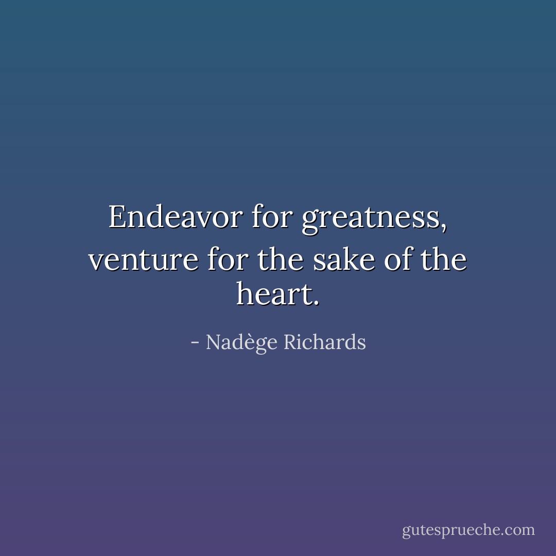 Endeavor for greatness, venture for the sake of the heart. - Nadège Richards
