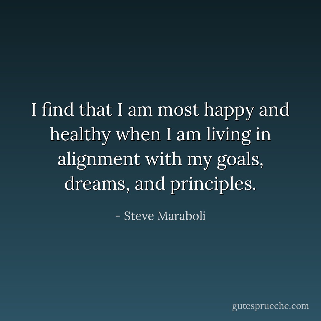 I find that I am most happy and healthy when I am living in alignment with my goals, dreams, and principles. - Steve Maraboli