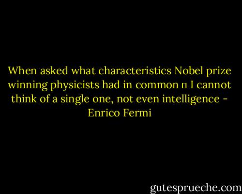 When asked what characteristics Nobel prize winning physicists had in common ؛ I cannot think of a single one, not even intelligence - Enrico Fermi
