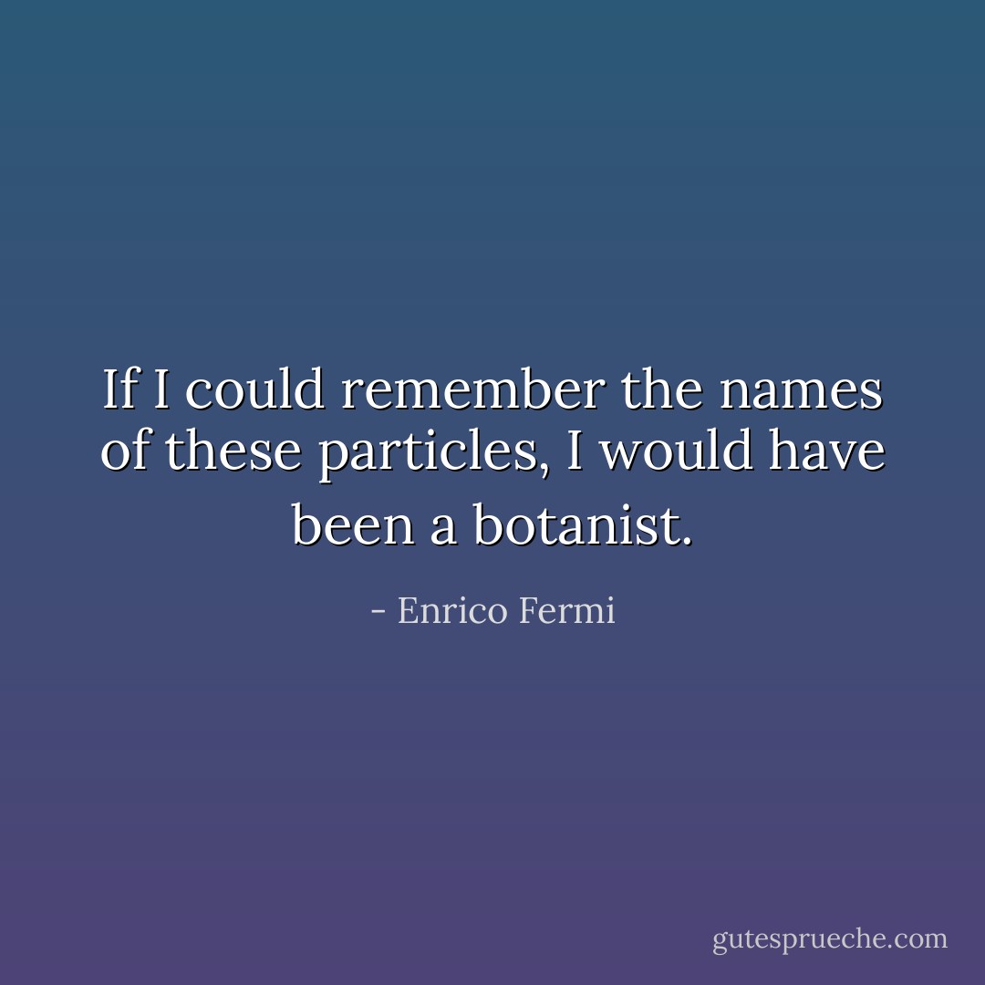If I could remember the names of these particles, I would have been a botanist. - Enrico Fermi