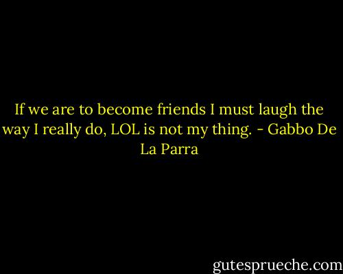 If we are to become friends I must laugh the way I really do, LOL is not my thing. - Gabbo De La Parra