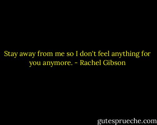 Stay away from me so I don't feel anything for you anymore. - Rachel Gibson