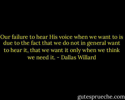 Our failure to hear His voice when we want to is due to the fact that we do not in general want to hear it, that we want it only when we think we need it. - Dallas Willard
