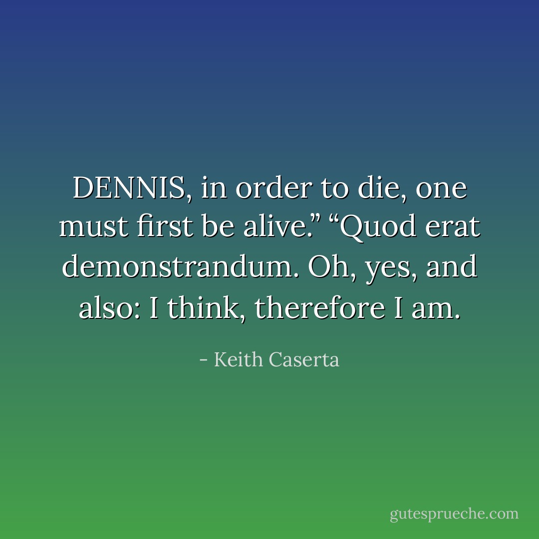 DENNIS, in order to die, one must first be alive.”<br />“Quod erat demonstrandum. Oh, yes, and also: I think, therefore I am. - Keith Caserta