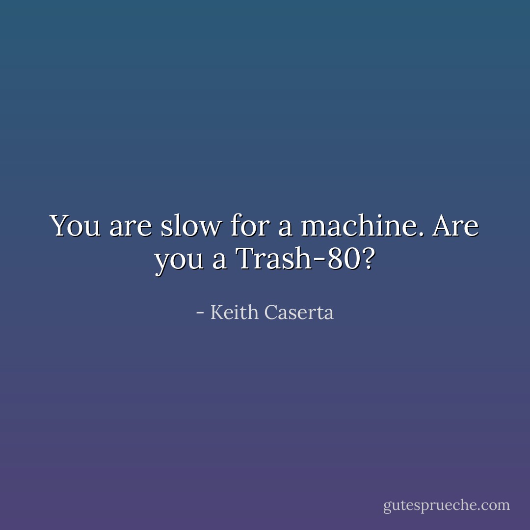 You are slow for a machine. Are you a Trash-80? - Keith Caserta