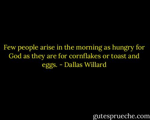 Few people arise in the morning as hungry for God as they are for cornflakes or toast and eggs. - Dallas Willard