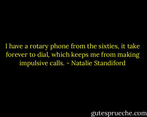 I have a rotary phone from the sixties, it take forever to dial, which keeps me from making impulsive calls. - Natalie Standiford