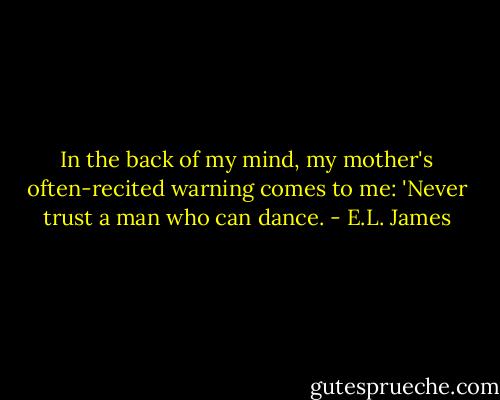 In the back of my mind, my mother's often-recited warning comes to me: 'Never trust a man who can dance. - E.L. James