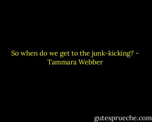 So when do we get to the junk-kicking? - Tammara Webber