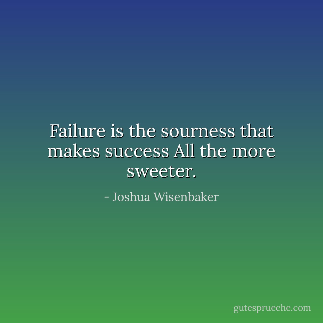 Failure is the sourness that makes success All the more sweeter. - Joshua Wisenbaker