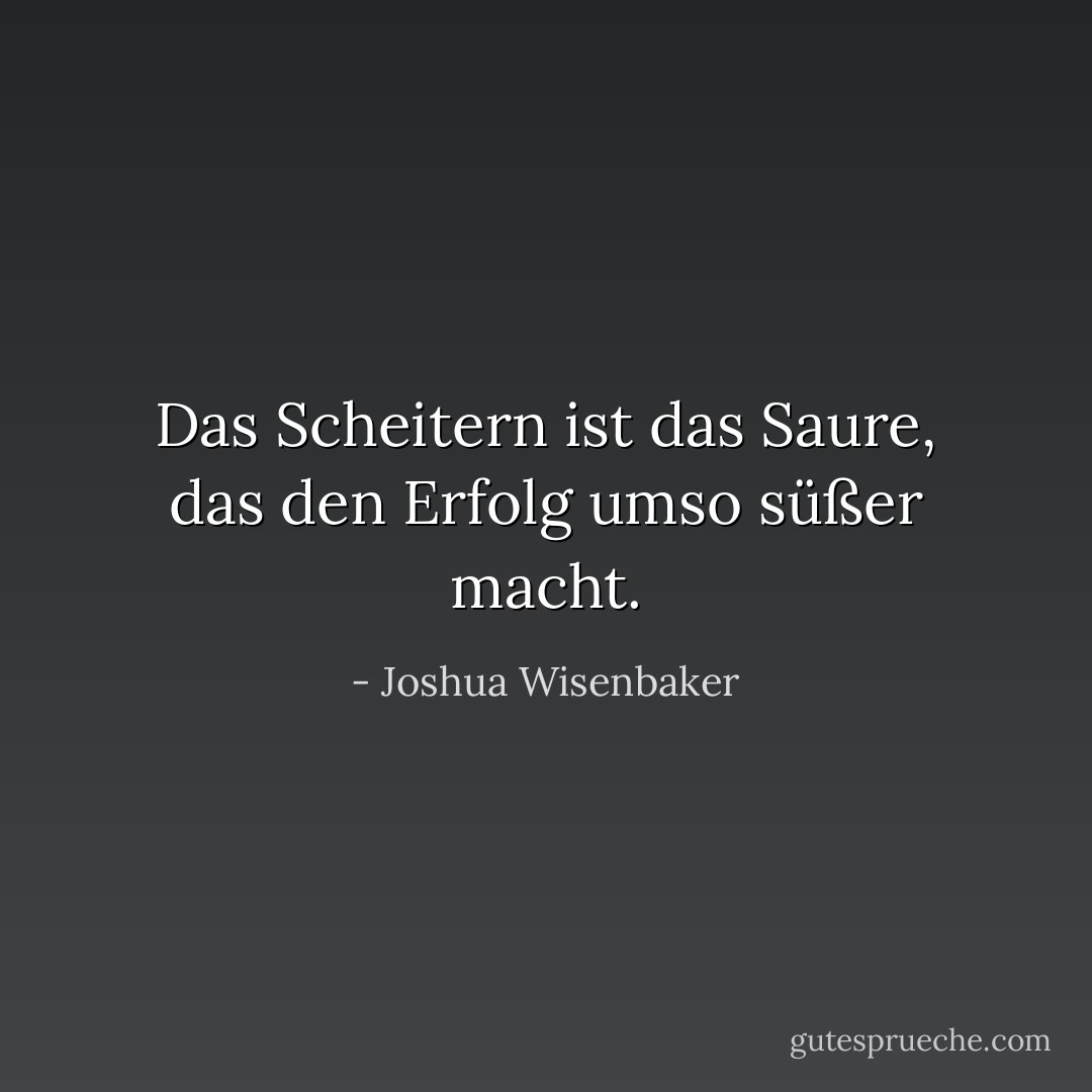 Das Scheitern ist das Saure, das den Erfolg umso süßer macht. - Joshua Wisenbaker<