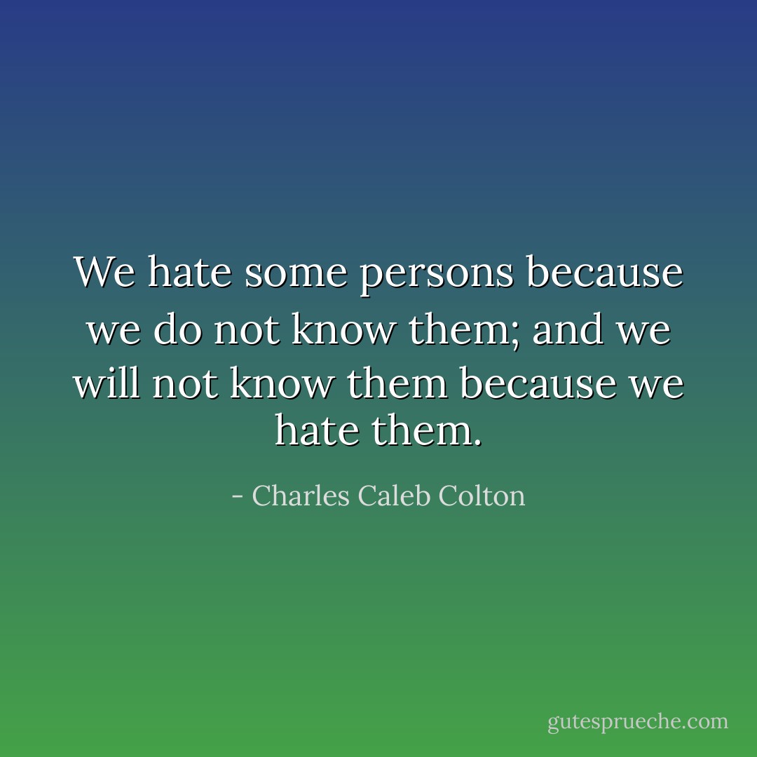 We hate some persons because we do not know them; and we will not know them because we hate them. - Charles Caleb Colton