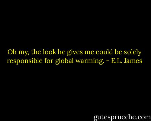 Oh my, the look he gives me could be solely responsible for global warming. - E.L. James