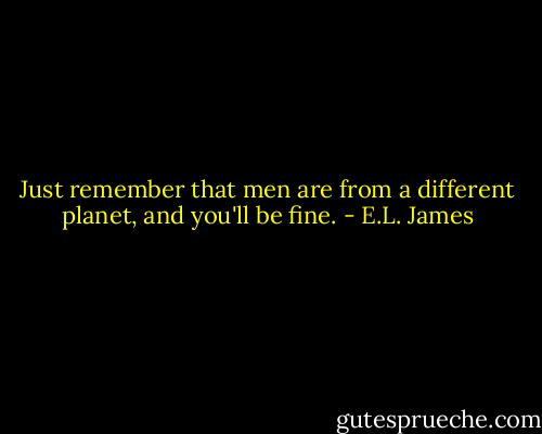 Just remember that men are from a different planet, and you'll be fine. - E.L. James