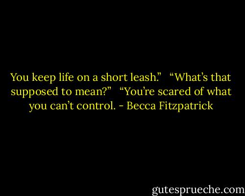 You keep life on a short leash.” <br /><br />“What’s that supposed to mean?” <br /><br />“You’re scared of what you can’t control. - Becca Fitzpatrick
