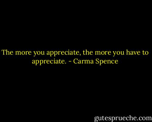 The more you appreciate, the more you have to appreciate. - Carma Spence