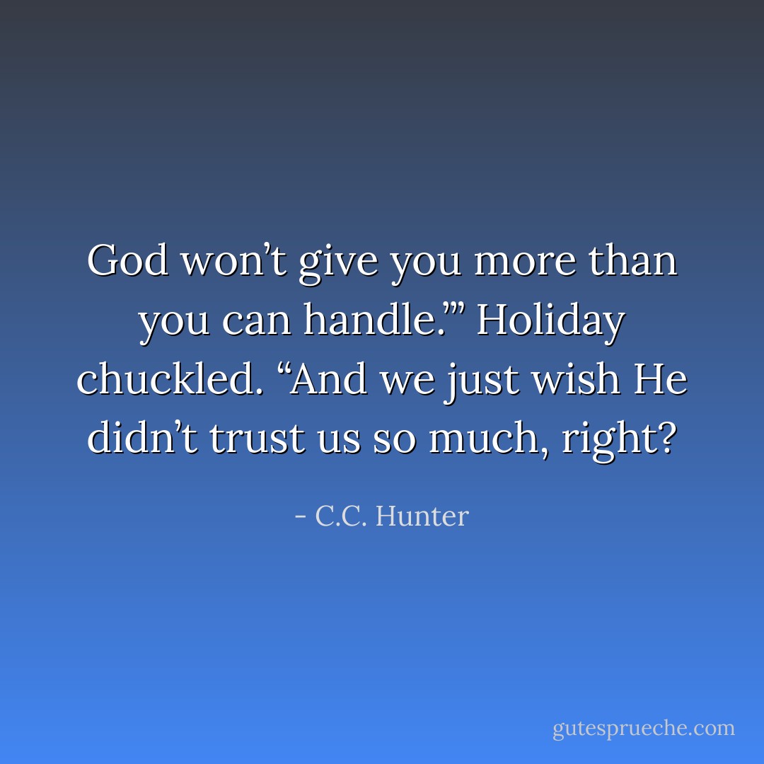 God won’t give you more than you can handle.’” Holiday chuckled. “And we just wish He didn’t trust us so much, right? - C.C. Hunter