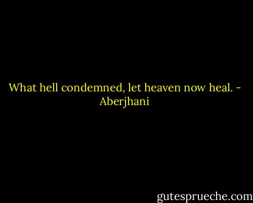 What hell condemned, let heaven now heal. - Aberjhani