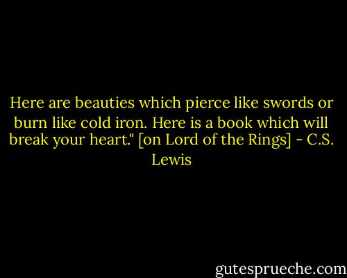 Here are beauties which pierce like swords or burn like cold iron. Here is a book which will break your heart." [on Lord of the Rings] - C.S. Lewis