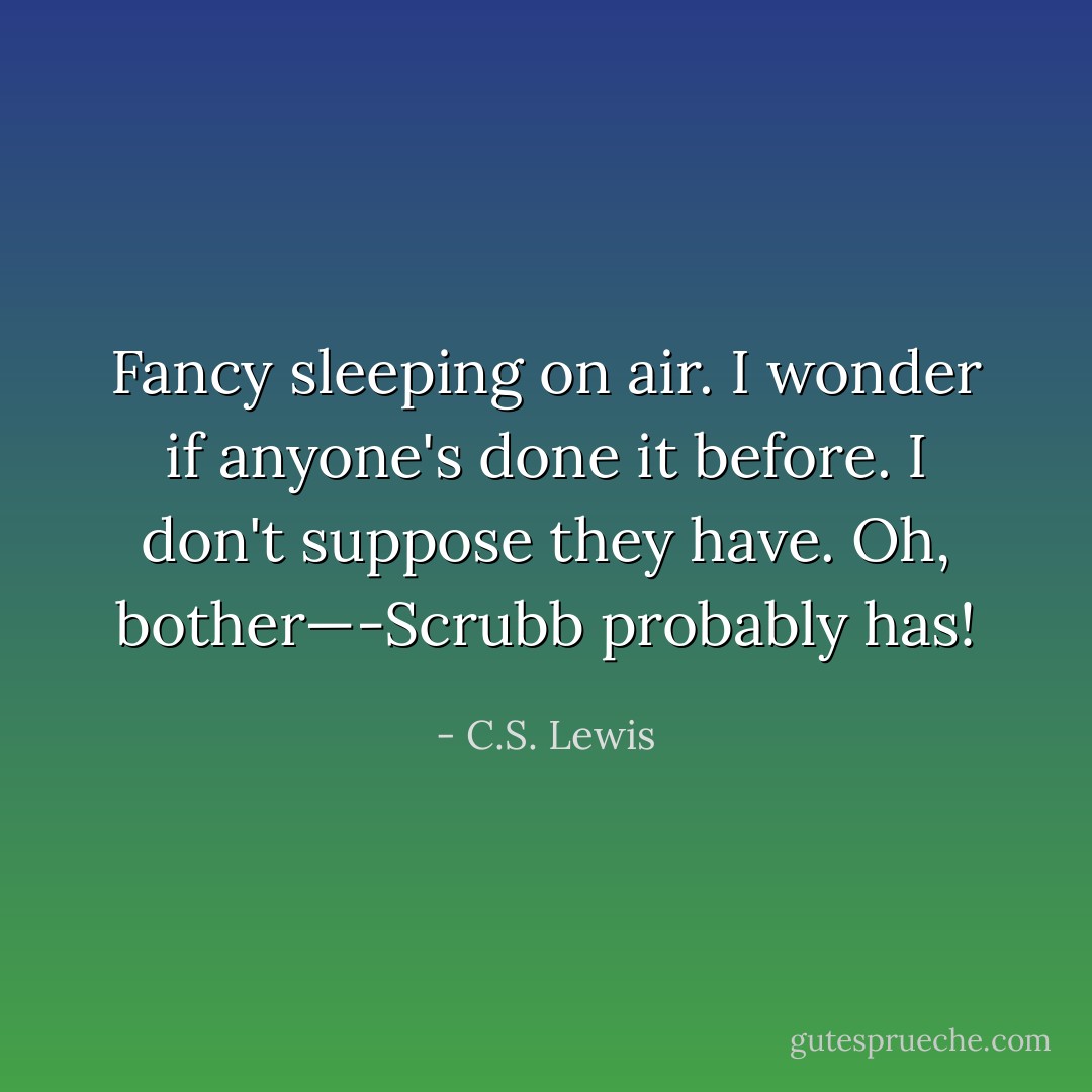 Fancy sleeping on air. I wonder if anyone's done it before. I don't suppose they have. Oh, bother—-Scrubb probably has! - C.S. Lewis