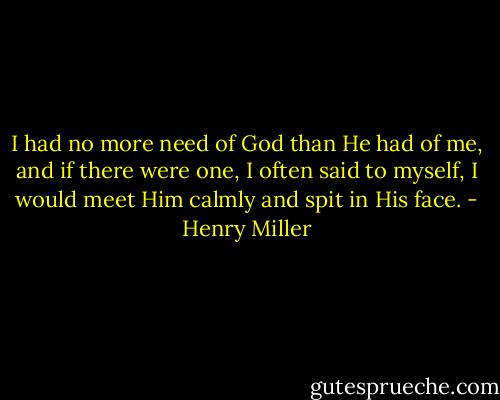 I had no more need of God than He had of me, and if there were one, I often said to myself, I would meet Him calmly and spit in His face. - Henry Miller