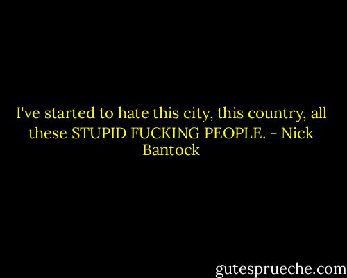 I've started to hate this city, this country, all these STUPID FUCKING PEOPLE. - Nick Bantock
