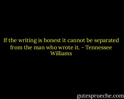 If the writing is honest it cannot be separated from the man who wrote it. - Tennessee Williams