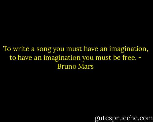 To write a song you must have an imagination, to have an imagination you must be free. - Bruno Mars