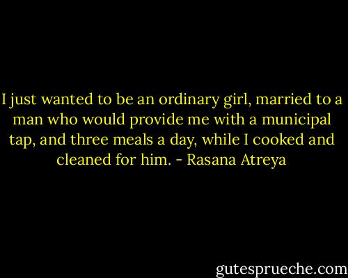 I just wanted to be an ordinary girl, married to a man who would provide me with a municipal tap, and three meals a day, while I cooked and cleaned for him. - Rasana Atreya